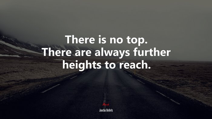 There is no top. There are always further heights to reach. | Jascha Heifetz quote