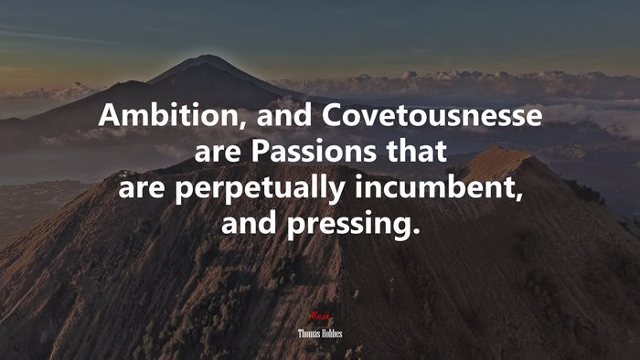 Ambition, and Covetousnesse are Passions that are perpetually incumbent, and pressing. | Thomas Hobbes quote