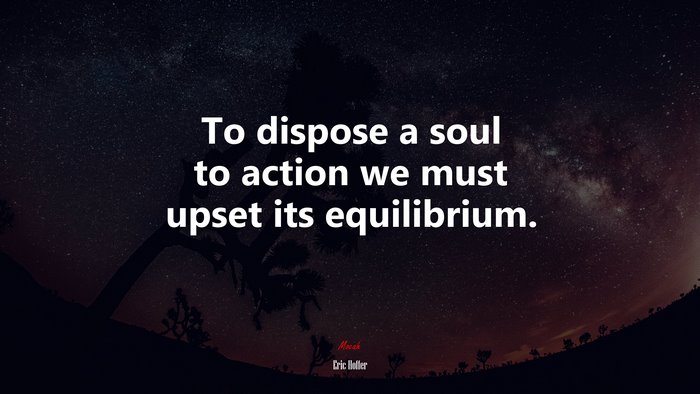 To dispose a soul to action we must upset its equilibrium. | Eric Hoffer quote