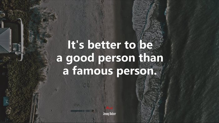It’s better to be a good person than a famous person. | Jenny Holzer quote