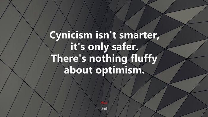 Cynicism isn’t smarter, it’s only safer. There’s nothing fluffy about optimism. | Jewel quote