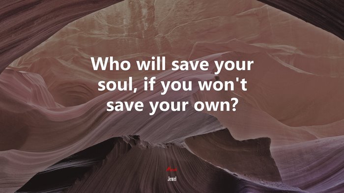 Who will save your soul, if you won’t save your own? | Jewel quote