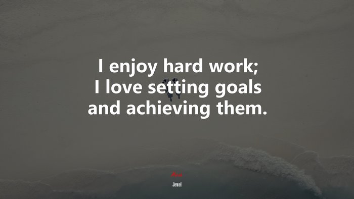 I enjoy hard work; I love setting goals and achieving them. | Jewel quote