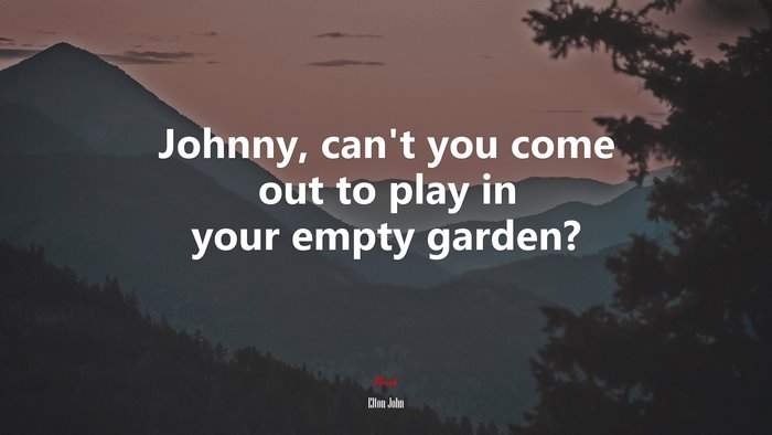 Johnny, can’t you come out to play in your empty garden? | Elton John quote