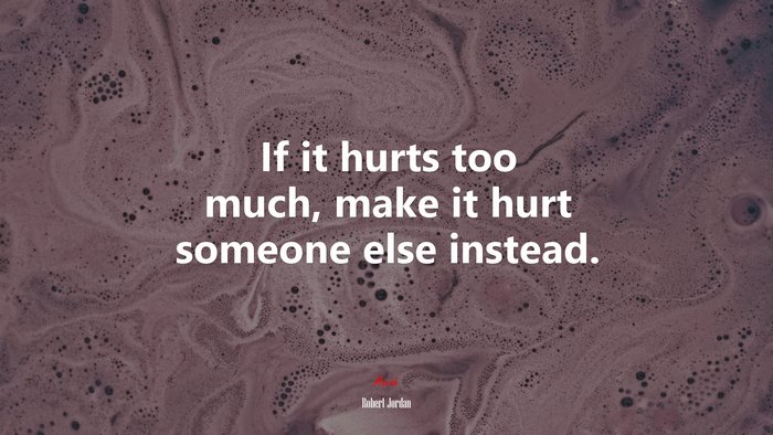 If it hurts too much, make it hurt someone else instead. | Robert Jordan quote