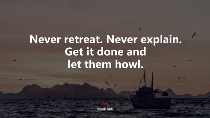 Never retreat. Never explain. Get it done and let them howl. | Benjamin Jowett quote