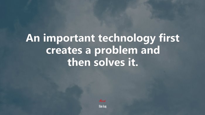 An important technology first creates a problem and then solves it. | Alan Kay quote