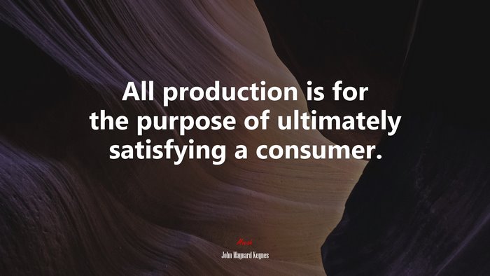 All production is for the purpose of ultimately satisfying a consumer. | John Maynard Keynes quote