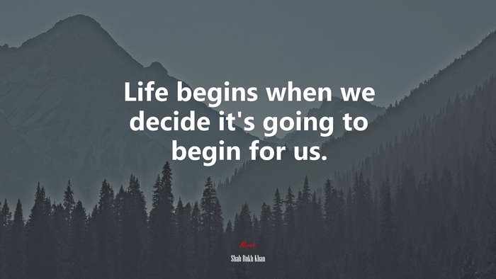 Life begins when we decide it’s going to begin for us. | Shah Rukh Khan quote