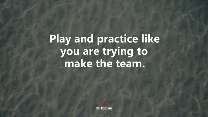 Play and practice like you are trying to make the team. | Mike Krzyzewski quote