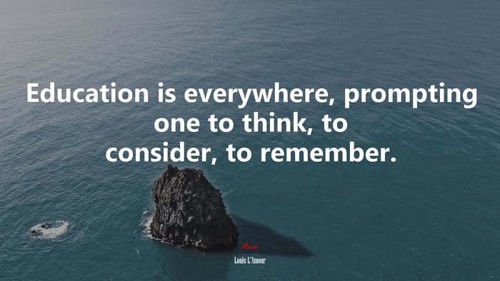 Education is everywhere, prompting one to think, to consider, to remember. | Louis LAmour quote