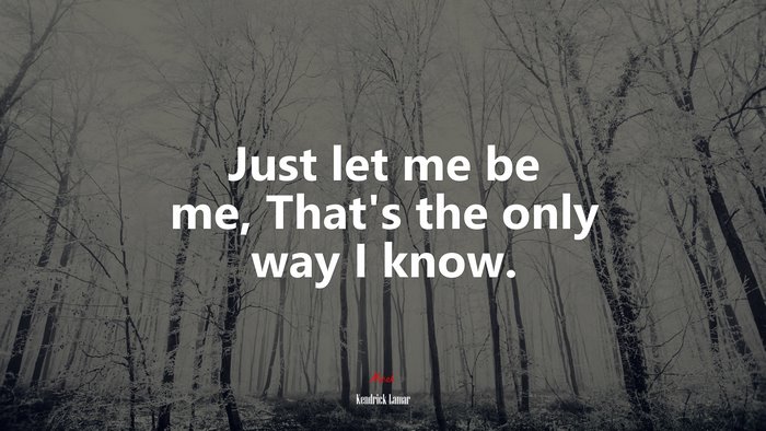 Just let me be me, That’s the only way I know. | Kendrick Lamar quote