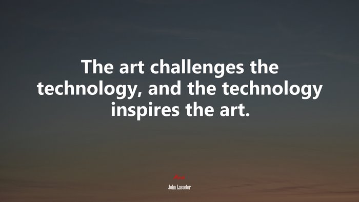The art challenges the technology, and the technology inspires the art. | John Lasseter quote