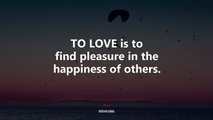 TO LOVE is to find pleasure in the happiness of others. | Gottfried Leibniz quote