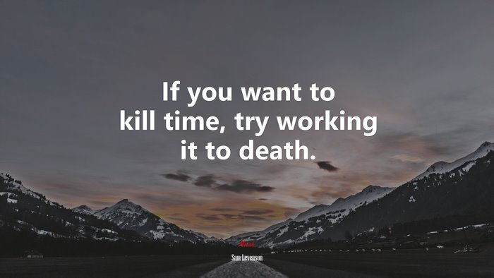 If you want to kill time, try working it to death. | Sam Levenson quote