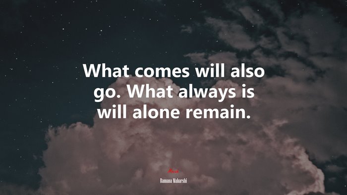 What comes will also go. What always is will alone remain. | Ramana Maharshi quote
