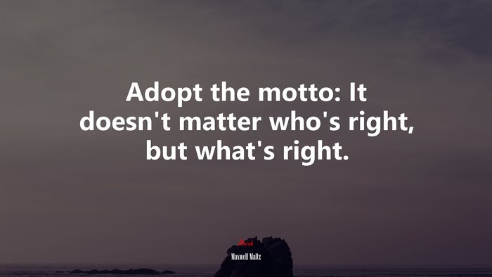 Adopt the motto: It doesn’t matter who’s right, but what’s right. | Maxwell Maltz quote
