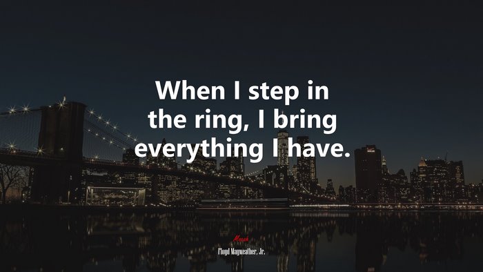 When I step in the ring, I bring everything I have. | Floyd Mayweather, Jr. quote