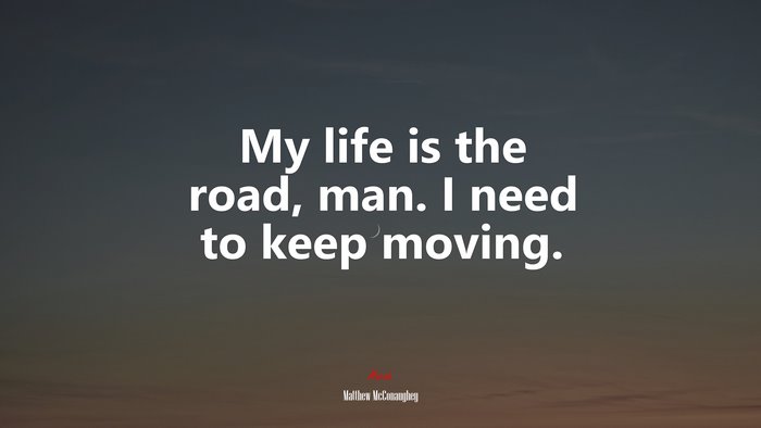 My life is the road, man. I need to keep moving. | Matthew McConaughey quote