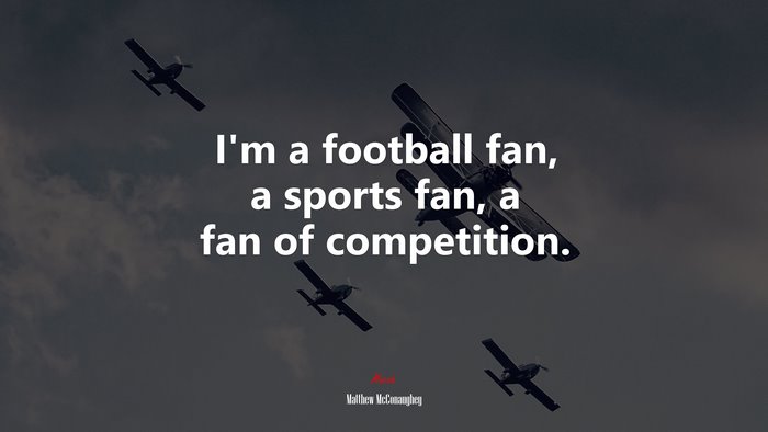 I’m a football fan, a sports fan, a fan of competition. | Matthew McConaughey quote