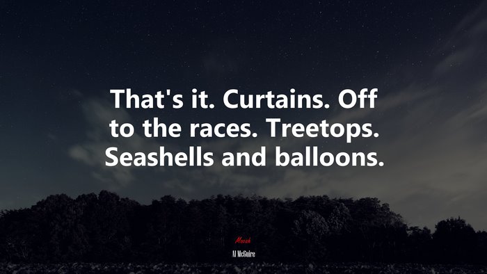 That’s it. Curtains. Off to the races. Treetops. Seashells and balloons. | Al McGuire quote