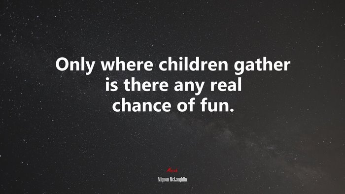 Only where children gather is there any real chance of fun. | Mignon McLaughlin quote