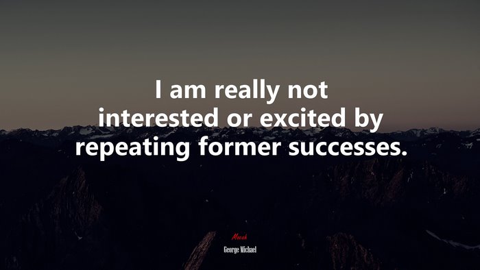 I am really not interested or excited by repeating former successes. | George Michael quote