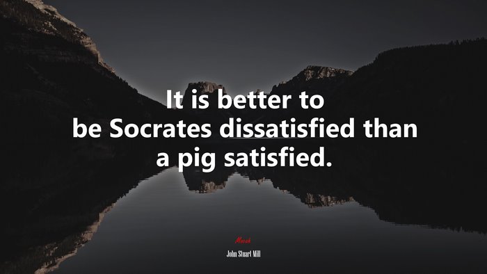 It is better to be Socrates dissatisfied than a pig satisfied. | John Stuart Mill quote