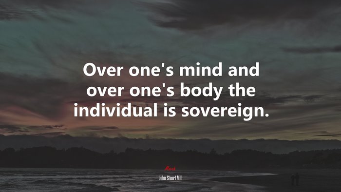 Over one’s mind and over one’s body the individual is sovereign. | John Stuart Mill quote