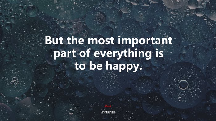 But the most important part of everything is to be happy. | Jose Mourinho quote