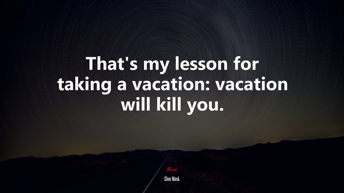 That’s my lesson for taking a vacation: vacation will kill you. | Elon Musk quote