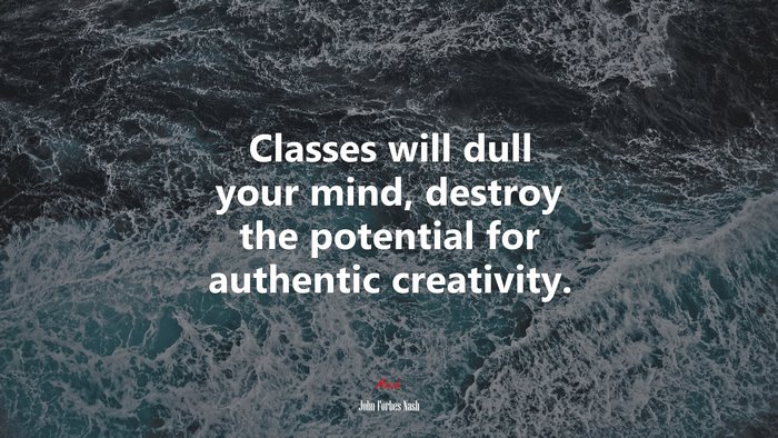 Classes will dull your mind, destroy the potential for authentic creativity. | John Forbes Nash quote