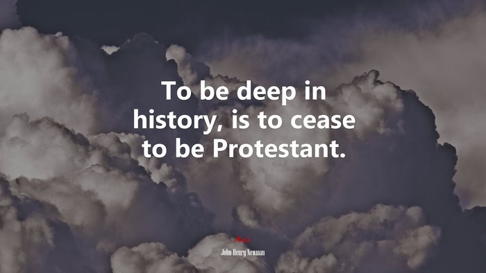 To be deep in history, is to cease to be Protestant. | John Henry Newman quote
