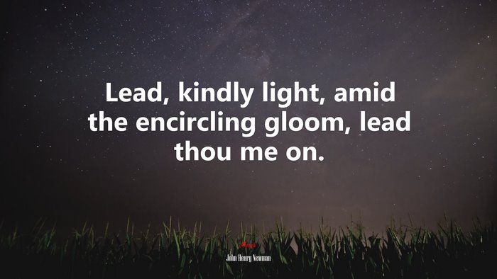 Lead, kindly light, amid the encircling gloom, lead thou me on. | John Henry Newman quote