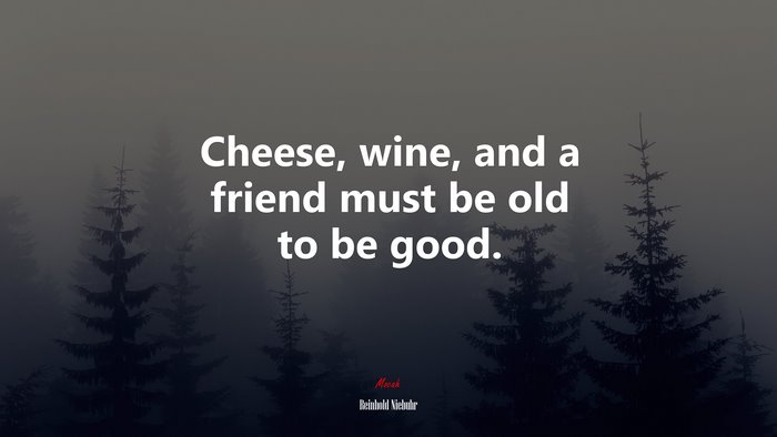 Cheese, wine, and a friend must be old to be good. | Reinhold Niebuhr quote