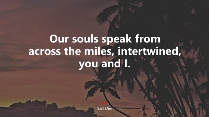 Our souls speak from across the miles, intertwined, you and I. | Richard M. Nixon quote