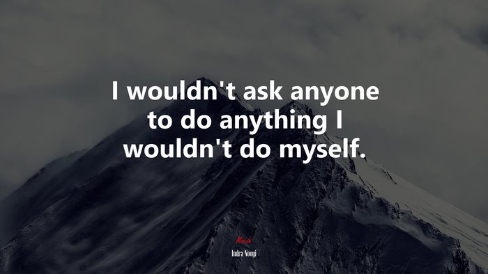 I wouldn’t ask anyone to do anything I wouldn’t do myself. | Indra Nooyi quote