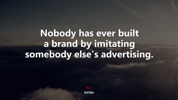 Nobody has ever built a brand by imitating somebody else’s advertising. | David Ogilvy quote