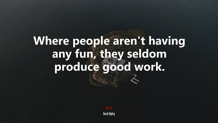 Where people aren’t having any fun, they seldom produce good work. | David Ogilvy quote