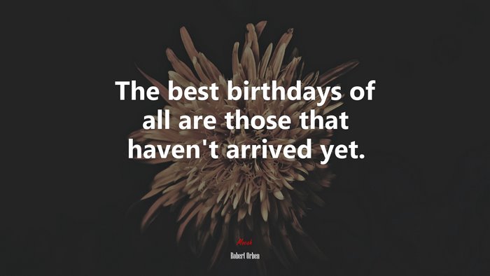The best birthdays of all are those that haven’t arrived yet. | Robert Orben quote