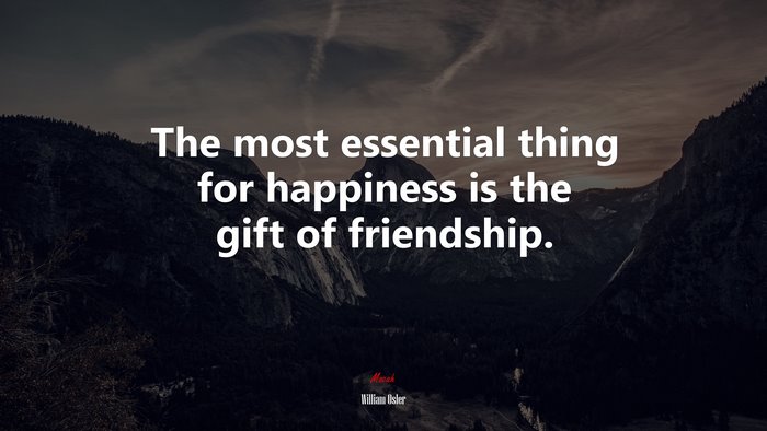 The most essential thing for happiness is the gift of friendship. | William Osler quote