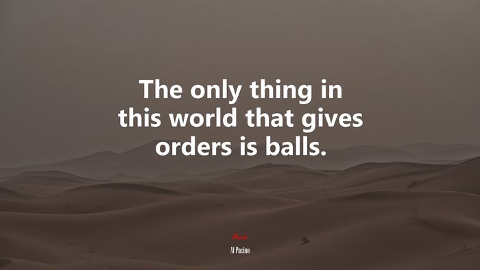 The only thing in this world that gives orders is balls. | Al Pacino quote