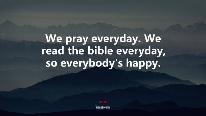 We pray everyday. We read the bible everyday, so everybody’s happy. | Manny Pacquiao quote