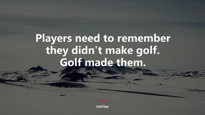 Players need to remember they didn’t make golf. Golf made them. | Arnold Palmer quote