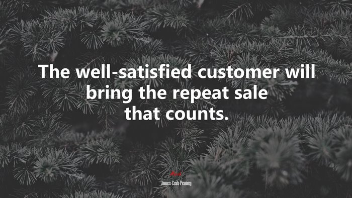 The well-satisfied customer will bring the repeat sale that counts. | James Cash Penney quote