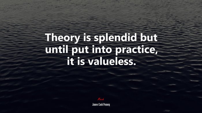 Theory is splendid but until put into practice, it is valueless. | James Cash Penney quote