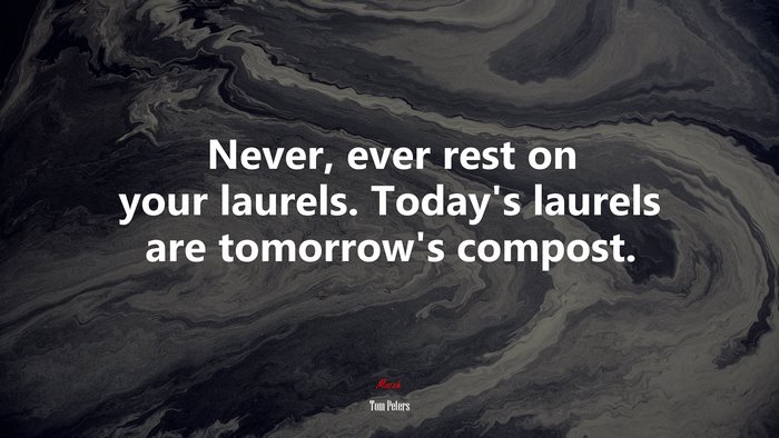 Never, ever rest on your laurels. Today’s laurels are tomorrow’s compost. | Tom Peters quote