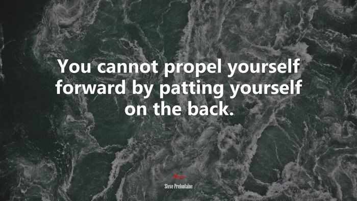 You cannot propel yourself forward by patting yourself on the back. | Steve Prefontaine quote