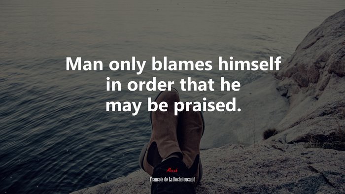 Man only blames himself in order that he may be praised. | François de La Rochefoucauld quote