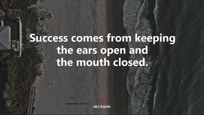 Success comes from keeping the ears open and the mouth closed. | John D. Rockefeller quote